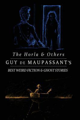 The Horla and Others: Guy de Maupassant's Best Weird Fiction and Ghost Stories: Tales of Mystery, Murder, Fantasy & Horror by M. Grant Kellermeyer, Guy de Maupassant