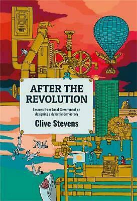 After The Revolution: Lessons From Local Government On Designing A Dynamic Democracy by Clive Stevens