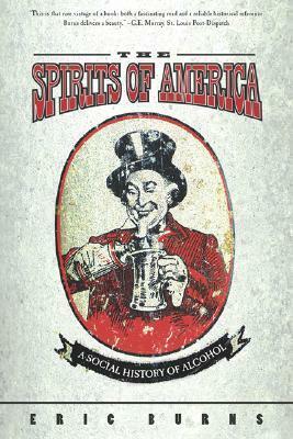 Spirits Of America: A Social History Of Alcohol by Eric Burns
