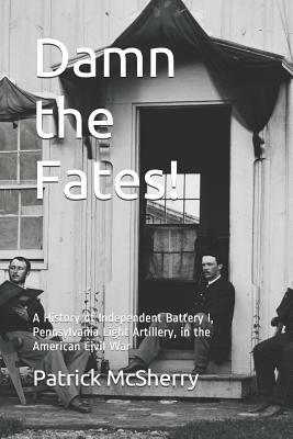 Damn the Fates!: A History of Independent Battery I, Pennsylvania Light Artillery, in the American Civil War by Patrick McSherry