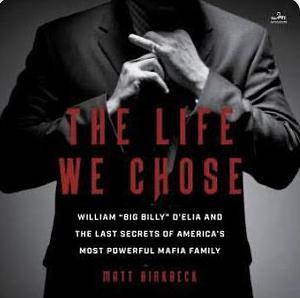 The Life We Chose: William “Big Billy” D'Elia and the Last Secrets of America's Most Powerful Mafia Family by Matt Birkbeck