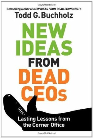 New Ideas from Dead CEOs: Lasting Lessons from the Corner Office by Todd G. Buchholz