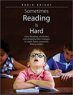 Sometimes Reading is Hard: Using decoding, vocabulary, and comprehension strategies to inspire fluent, passionate, lifelong readers by Robin Bright