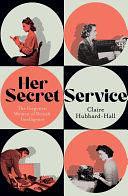 Her Secret Service: The Forgotten Women of British Intelligence by Claire Hubbard-Hall