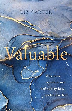 Valuable: Why Your Worth Is Not Defined by How Useful You Feel by Liz Carter, Liz Carter