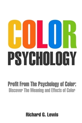 Color Psychology: Profit From The Psychology of Color: Discover the Meaning and Effects of Color by Richard G. Lewis