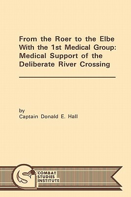 From the Roer to the Elbe with the 1st Medical Group: Medical Support of the Deliberate River Crossing by Combat Studies Institute, Donald E. Hall