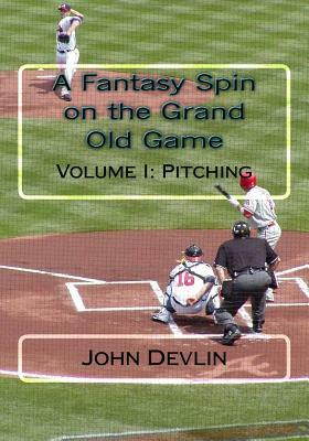 A Fantasy Spin on the Grand Old Game: Volume I: Pitching by John Devlin