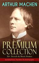 ARTHUR MACHEN Premium Collection: 30+ Novels &amp; Short Stories (Including Essays, Translations &amp; Autobiography): Horror Classics, Supernatural &amp; Fantasy Tales: The Great God Pan, The Three Impostors, The Hill of Dreams, The Terror, The Memoirs of Casanova, The Shining Pyramid, The Secret Glory, The Bowmen… by Arthur Machen