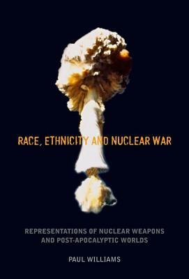 Race, Ethnicity and Nuclear War: Representations of Nuclear Weapons and Post-Apocalyptic Worlds by Paul Williams