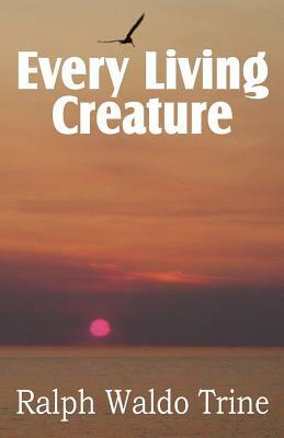 Every Living Creature, Heart-Training Through the Animal World by Ralph Waldo Trine