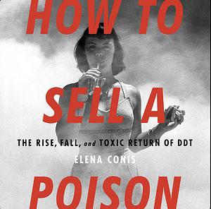 How to Sell a Poison: The Rise, Fall, and Toxic Return of DDT by Elena Conis