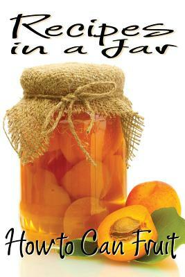 Recipes in a Jar: How to Can Fruit by Rachel Jones