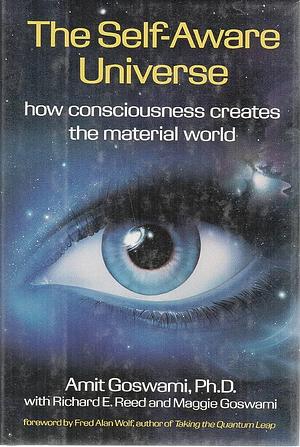The Self Aware Universe: How Consciousness Creates the Material World by Richard E. Reed, Amit Goswami, Amit Goswami, Maggie Goswami