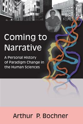 Coming to Narrative: A Personal History of Paradigm Change in the Human Sciences by Arthur P. Bochner