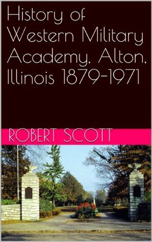 History of Western Military Academy, Alton, Illinois 1879-1971 by Robert Scott