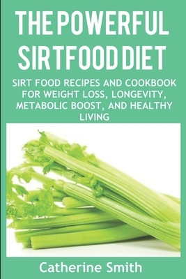 The Powerful Sirtfood Diet: Sirt Food Recipes and Cookbook for Weight Loss, Longevity, Metabolic Boost, and Healthy Living by Catherine Smith