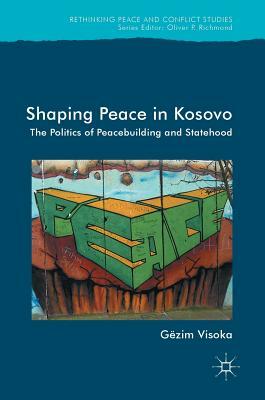 Shaping Peace in Kosovo: The Politics of Peacebuilding and Statehood by Gëzim Visoka