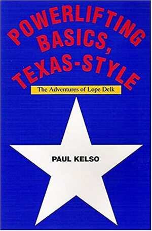 Powerlifting Basics, Texas Style: The Adventures Of Lope Delk by Paul Kelso