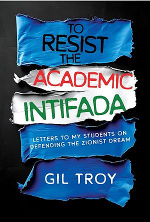 To Resist the Academic Intifada: Letters to My Students on Defending the Zionist Dream by Gil Troy