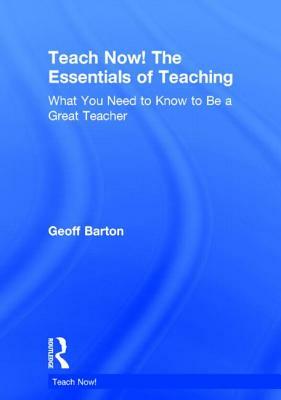 Teach Now! the Essentials of Teaching: What You Need to Know to Be a Great Teacher by Geoff Barton