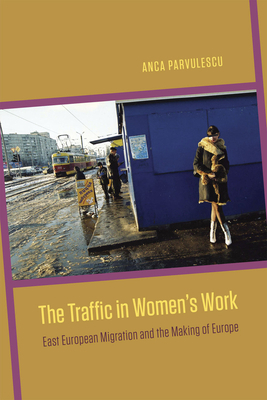 The Traffic in Women's Work: East European Migration and the Making of Europe by Anca Parvulescu