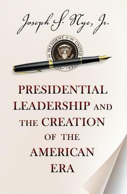 Presidential Leadership and the Creation of the American Era by Joseph S. Nye Jr.