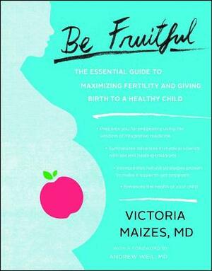 Be Fruitful: The Essential Guide to Maximizing Fertility and Giving Birth to a Healthy Child by Victoria Maizes MD