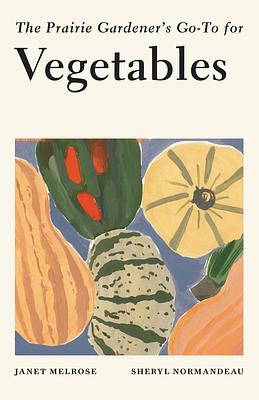 The Prairie Gardener's Go-To for Vegetables by Sheryl Normandeau, Janet Melrose