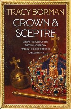 Crown & Sceptre: A New History of the British Monarchy, from Willam the Conqueror to Elizabeth II by Tracy Borman