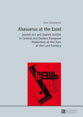 Ahasuerus at the Easel; Jewish Art and Jewish Artists in Central and Eastern European Modernism at the Turn of the Last Century by Tom Sandqvist