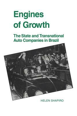 Engines of Growth: The State and Transnational Auto Companies in Brazil by Helen Shapiro