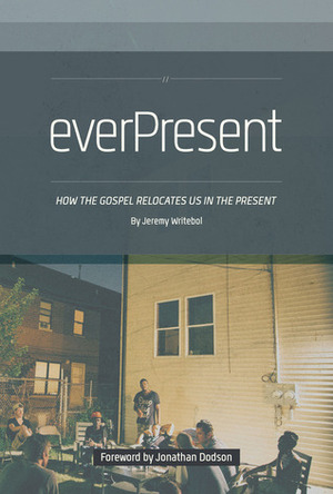 everPresent: How the Gospel Relocates Us in The Present by Jeremy Writebol, Jonathan K. Dodson