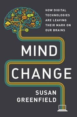 Mind Change: How Digital Technologies Are Leaving Their Mark on Our Brains by Susan A. Greenfield