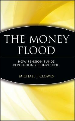 The Money Flood: How Pension Funds Revolutionized Investing by Michael J. Clowes