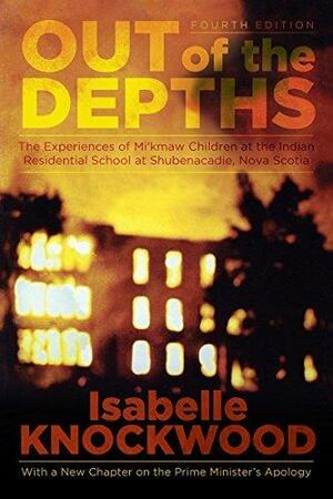 Out of the Depths: Experiences of Mi'kmaw Children at the Indian Residential School at Shubenacadie, Nova Scotia by Isabelle Knockwood, Isabelle Knockwood
