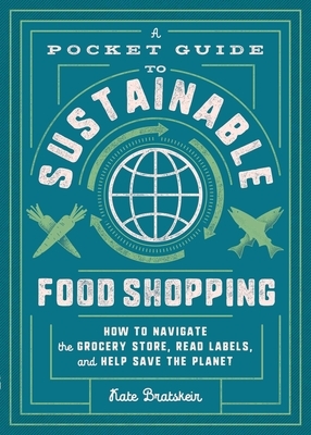 A Pocket Guide to Sustainable Food Shopping: How to Navigate the Grocery Store, Read Labels, and Help Save the Planet by Kate Bratskeir