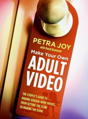 Make Your Own Adult Video: The Couple's Guide to Making Sensual Home Movies, from Setting the Scene to Making the Scene by Petra Joy