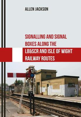 Signalling and Signal Boxes Along the Lb&scr and Isle of Wight Railway Routes by Allen Jackson