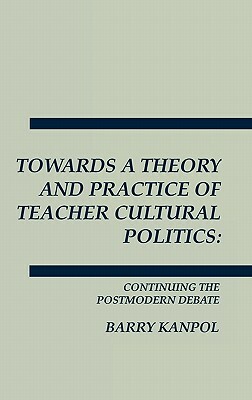 Towards a Theory and Practice of Teacher Cultural Politics: Continuing the Postmodern Debate by Barry Kanpol