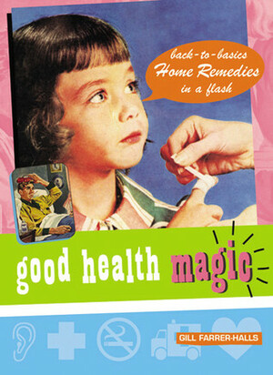 Good Health Magic: Back-to-Basics Home Remedies a Flash by Gill Farrer-Halls