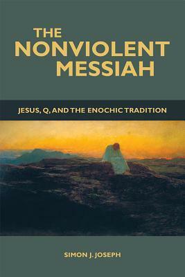 The Nonviolent Messiah: Jesus, Q, and the Enochic Tradition by Simon J. Joseph