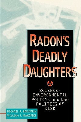 Radon's Deadly Daughters: Science, Environmental Policy, and the Politics of Risk by William J. Makofske, Michael R. Edelstein