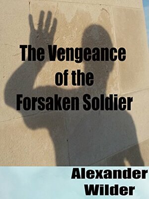 The Vengeance of the Forsaken Soldier by Alexander Wilder
