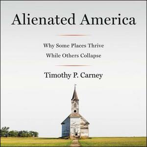 Alienated America: Why Some Places Thrive While Others Collapse by Timothy P. Carney
