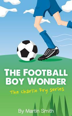 The Football Boy Wonder: (Football book for kids 7-13) (The Charlie Fry Series) by Martin Smith
