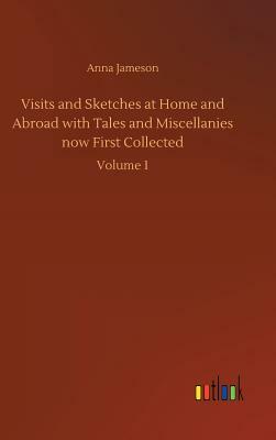 Visits and Sketches at Home and Abroad with Tales and Miscellanies Now First Collected by Anna Jameson