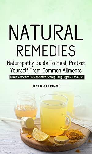 Natural Remedies: Naturopathy Guide To Heal, Protect Yourself From Common Ailments (Herbal Remedies For Alternative Healing Using Organic Antibiotics) by Jessica Conrad