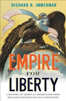 Empire for Liberty: A History of American Imperialism from Benjamin Franklin to Paul Wolfowitz by Richard H. Immerman