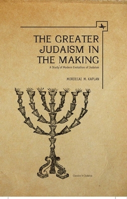 The Greater Judaism in Making: A Study of Modern Evolution of Judaism by Mordecai M. Kaplan